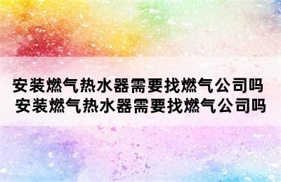 安装燃气热水器需要找燃气公司吗 安装燃气热水器需要找燃气公司吗